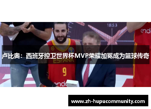 卢比奥：西班牙控卫世界杯MVP荣耀加冕成为篮球传奇