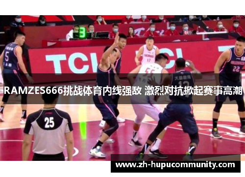 RAMZES666挑战体育内线强敌 激烈对抗掀起赛事高潮