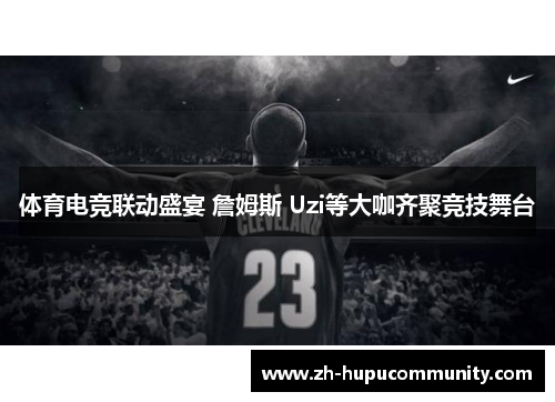 体育电竞联动盛宴 詹姆斯 Uzi等大咖齐聚竞技舞台