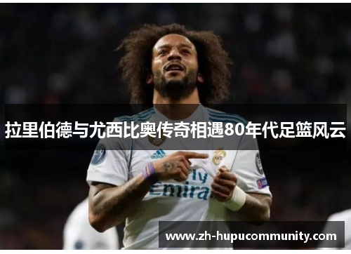 拉里伯德与尤西比奥传奇相遇80年代足篮风云